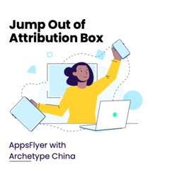 Jump Out of Attribution Box - AppsFlyer with Archetype China