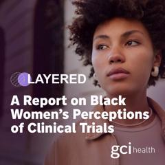 Layered: A Report on Black Women’s Perceptions of Clinical Trials - GCI Health with 